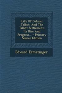 Life of Colonel Talbot: And the Talbot Settlement, Its Rise and Progress... - Primary Source Edition
