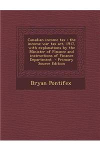 Canadian Income Tax: The Income War Tax ACT, 1917, with Explanations by the Minister of Finance and Instructions of Finance Department