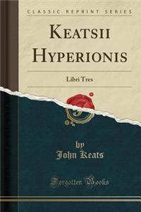 Keatsii Hyperionis: Libri Tres (Classic Reprint): Libri Tres (Classic Reprint)