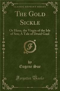 The Gold Sickle: Or Hena, the Virgin of the Isle of Sen; A Tale of Druid Gaul (Classic Reprint)