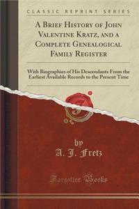 A Brief History of John Valentine Kratz, and a Complete Genealogical Family Register: With Biographies of His Descendants from the Earliest Available Records to the Present Time (Classic Reprint)