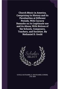 Church Music in America, Comprising its History and its Peculiarities at Different Periods, With Cursory Remarks on its Legitimate use and its Abuse; With Notices of the Schools, Composers, Teachers, and Societies. By Nathaniel D. Gould