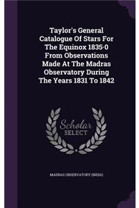 Taylor's General Catalogue Of Stars For The Equinox 1835-0 From Observations Made At The Madras Observatory During The Years 1831 To 1842