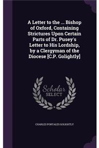 Letter to the ... Bishop of Oxford, Containing Strictures Upon Certain Parts of Dr. Pusey's Letter to His Lordship, by a Clergyman of the Diocese [C.P. Golightly]