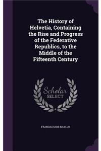 History of Helvetia, Containing the Rise and Progress of the Federative Republics, to the Middle of the Fifteenth Century