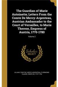 The Guardian of Marie Antoinette; Letters from the Comte de Mercy-Argenteau, Austrian Ambassador to the Court of Versailles, to Marie Therese, Empress of Austria, 1770-1780; Volume 2