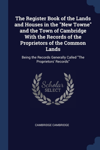 Register Book of the Lands and Houses in the "New Towne" and the Town of Cambridge With the Records of the Proprietors of the Common Lands: Being the Records Generally Called "The Proprietors' Records"