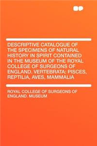 Descriptive Catalogue of the Specimens of Natural History in Spirit Contained in the Museum of the Royal College of Surgeons of England. Vertebrata