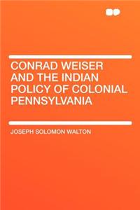 Conrad Weiser and the Indian Policy of Colonial Pennsylvania