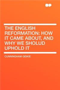 The English Reformation: How It Came About, and Why We Sholud Uphold It
