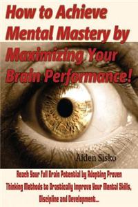 How to Achieve Mental Mastery by Maximizing Your Brain Performance!