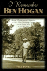 I Remember Ben Hogan: Personal Recollections and Revelations of Golf's Most Fascinating Legend from the People Who Knew Him Best