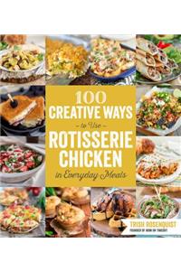 100 Creative Ways to Use Rotisserie Chicken in Everyday Meals: 100 Creative Ways to Use Rotisserie Chicken in Everyday Meals