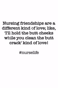 #Nurselife Nursing friendships are a different kind of love; like, 'I'll hold the butt cheeks while you clean the butt crack' kind of love! Funny Nursing Student Nurse Composition Notebook Back to School 100 College Ruled Pages Journal Diary LPN RN