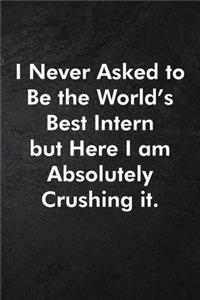 I Never Asked to Be the World's Best Intern but Here I am Absolutely Crushing it.: Blank Lined Journal Coworker Notebook Sarcastic Joke, Humor Journal, Original Gag Gift (Funny Office Journals) ... Retirement, Secret Santa or Chris