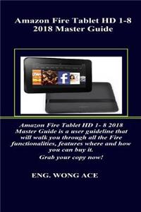 Amazon Fire Tablet HD 1-8 2018 Master Guide: Amazon Fire Tablet HD 1- 8 2018 Master Guide Is a User Guideline That Will Walk You Through All the Fire Functionalities, Features Where and How You Can..