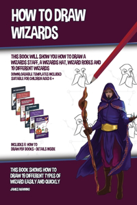 How to Draw Wizards (This book Will Show You How to Draw a Wizards Staff, a Wizards Hat, Wizard Robes and 19 Different Wizards)