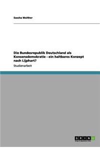 Die Bundesrepublik Deutschland als Konsensdemokratie - ein haltbares Konzept nach Lijphart?