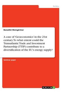 case of 'Geoeconomics' in the 21st century. To what extent could the Transatlantic Trade and Investment Partnership (TTIP) contribute to a diversification of the EU's energy supply?