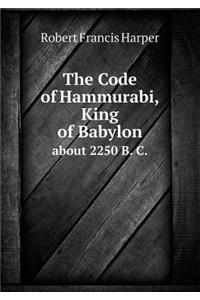 The Code of Hammurabi, King of Babylon about 2250 B. C.