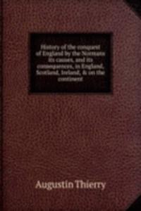 History of the conquest of England by the Normans its causes, and its consequences, in England, Scotland, Ireland, and on the continent