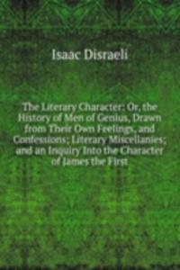 Literary Character: Or, the History of Men of Genius, Drawn from Their Own Feelings, and Confessions; Literary Miscellanies; and an Inquiry Into the Character of James the First