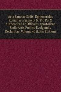 Acta Sanctae Sedis: Ephemerides Romanae a Ssmo D. N. Pio Pp. X Authenticae Et Officales Apostolicae Sedis Actis Publice Evulgandis Declaratae, Volume 40 (Latin Edition)
