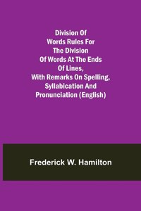 Division of Words Rules for the Division of Words at the Ends of Lines, with Remarks on Spelling, Syllabication and Pronunciation (English)