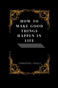 How to Make Good Things Happen in Life