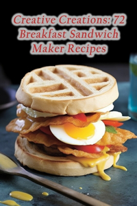 Creative Creations: 72 Breakfast Sandwich Maker Recipes