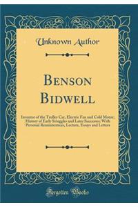 Benson Bidwell: Inventor of the Trolley Car, Electric Fan and Cold Motor; History of Early Struggles and Later Successes: With Personal Reminiscences, Lecture, Essays and Letters (Classic Reprint)