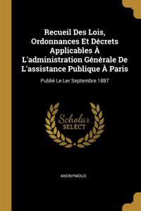 Recueil Des Lois, Ordonnances Et Décrets Applicables À L'administration Générale De L'assistance Publique À Paris