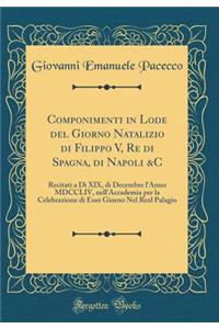Componimenti in Lode del Giorno Natalizio di Filippo V, Re di Spagna, di Napoli &C: Recitati a Dì XIX, di Decembre l'Anno MDCCLIV, nell'Accademia per la Celebrazione di Esso Giorno Nel Real Palagio (Classic Reprint)