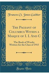 The Pageant of Columbus Within a Masque of I. I. And C: The Book of Words; Written for the Class of 1915 (Classic Reprint)