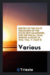 Report of the State Treasurer of the State New Hampshire, for the Fiscal Year, Ending August 31, 1912. Vol. V. Part III
