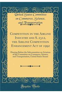 Competition in the Airline Industry and S. 2312, the Airline Competition Enhancement Act of 1992: Hearing Before the Subcommittee on Aviation of the Committee on Commerce, Science, and Transportation, United States Senate (Classic Reprint)