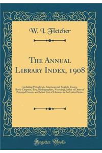 The Annual Library Index, 1908: Including Periodicals, American and English; Essays, Book-Chapters, Etc;, Bibliographies, Necrology, Index to Dates of Principal Events, and Select List of Libraries in the United States (Classic Reprint)