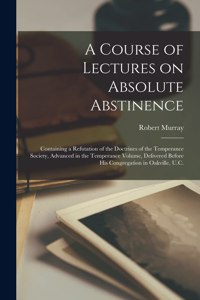Course of Lectures on Absolute Abstinence [microform]