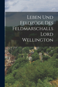 Leben und Feldzüge des Feldmarschalls Lord Wellington