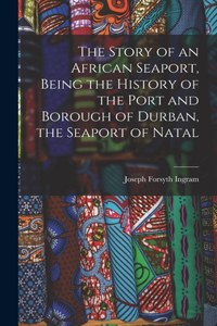 Story of an African Seaport, Being the History of the Port and Borough of Durban, the Seaport of Natal