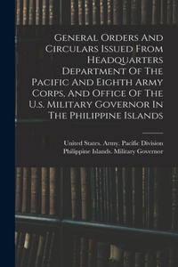 General Orders And Circulars Issued From Headquarters Department Of The Pacific And Eighth Army Corps, And Office Of The U.s. Military Governor In The Philippine Islands
