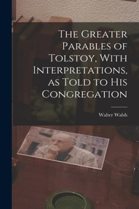 Greater Parables of Tolstoy, With Interpretations, as Told to his Congregation
