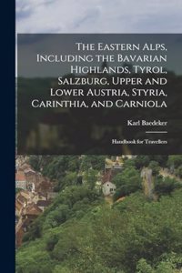 Eastern Alps, Including the Bavarian Highlands, Tyrol, Salzburg, Upper and Lower Austria, Styria, Carinthia, and Carniola; Handbook for Travellers