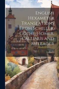 English Hexameter Translations From Schiller, Göthe, Homer, Callinus and Meleager; Volume 1