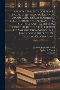 Apuntes Presentados Por El Lic. Agustín Arroyo De Anda, Apoderado De Los Señores D. Remigio Rojo Y Gral. D. Andrés S. Viesca Ante La Suprema Corte De Justicia En El Juicio De Amparo Promovido En El Juzgado De Distrito Del Saltillo Contra Una...