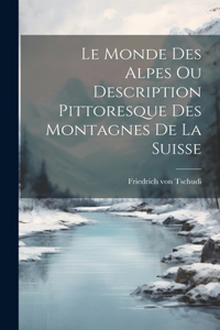 Le Monde des Alpes ou Description Pittoresque des Montagnes de la Suisse