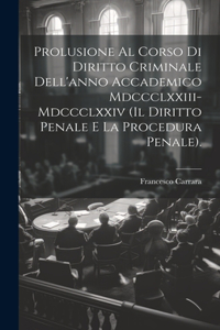 Prolusione Al Corso Di Diritto Criminale Dell'anno Accademico Mdccclxxiii-Mdccclxxiv (Il Diritto Penale E La Procedura Penale).