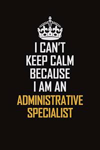 I Can't Keep Calm Because I Am An Administrative Specialist
