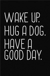 Wake Up. Hug A Dog. Have Good Day.