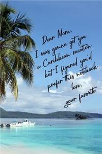 Dear Mom I Was Gonna Get You A Caribbean Vacation But I Figured You'd Prefer This Notebook